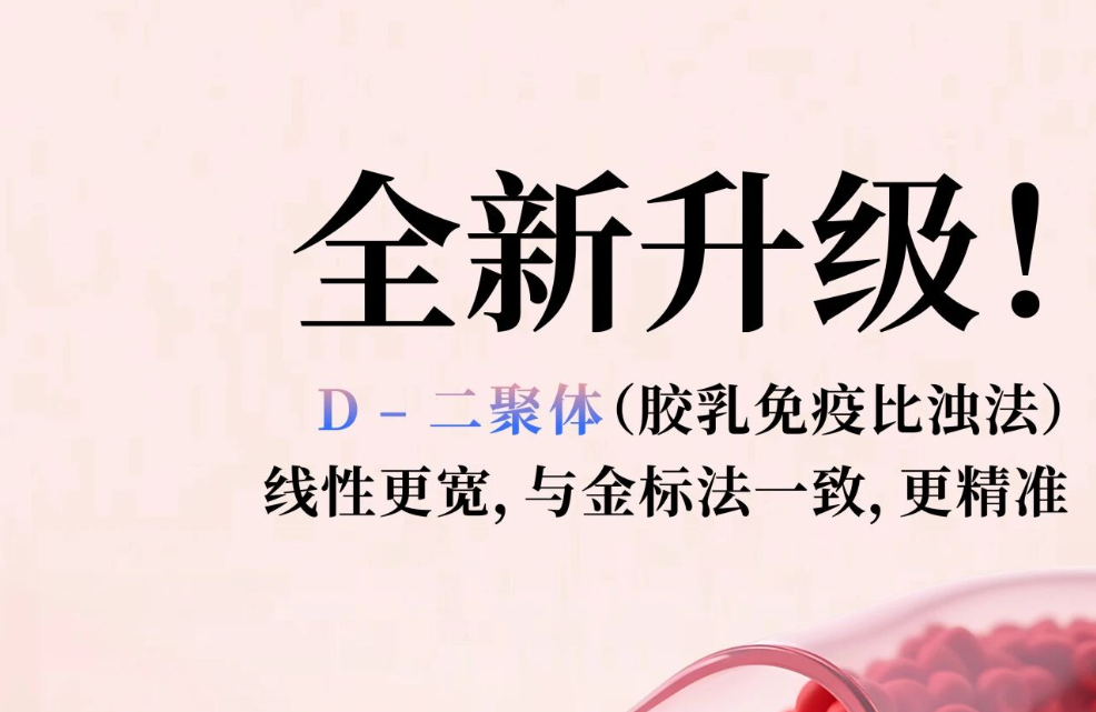 全新升级！D - 二聚体（胶乳免疫比浊法），，，，，，，线性更宽，，，，，，，与金标法一致，，，，，，，更精准